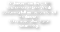 19 dances from the C18th publications of John Walsh (containing full instructions for all the dances).
CD reissued after digital remastering.